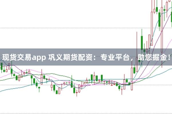 现货交易app 巩义期货配资：专业平台，助您掘金！
