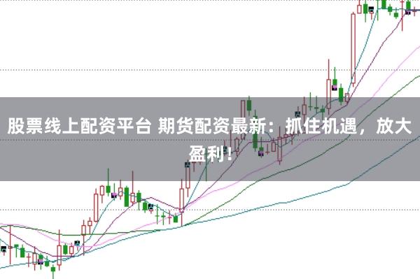 股票线上配资平台 期货配资最新：抓住机遇，放大盈利！