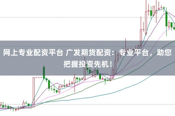 网上专业配资平台 广发期货配资：专业平台，助您把握投资先机！