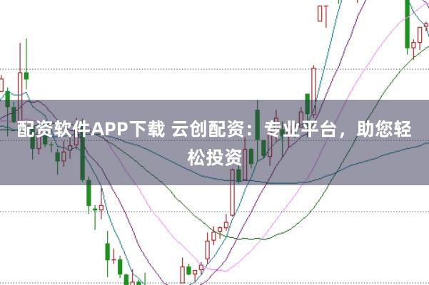 配资软件APP下载 云创配资：专业平台，助您轻松投资