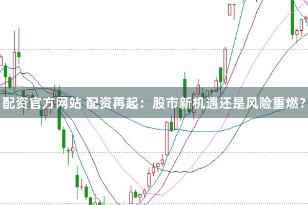 配资官方网站 配资再起：股市新机遇还是风险重燃？