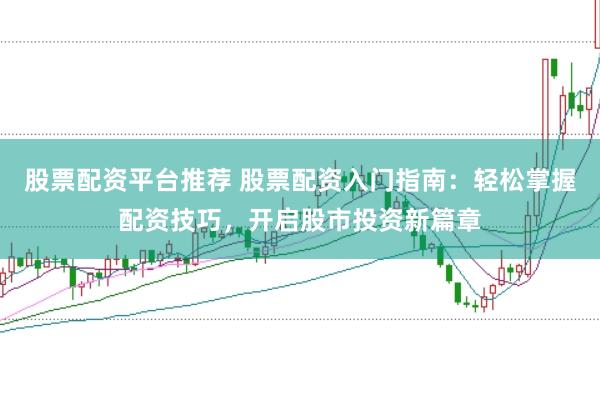 股票配资平台推荐 股票配资入门指南：轻松掌握配资技巧，开启股市投资新篇章