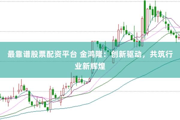最靠谱股票配资平台 金鸿隆：创新驱动，共筑行业新辉煌