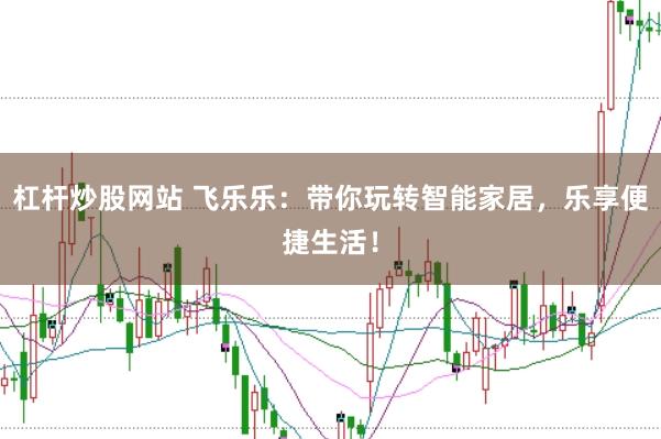 杠杆炒股网站 飞乐乐：带你玩转智能家居，乐享便捷生活！