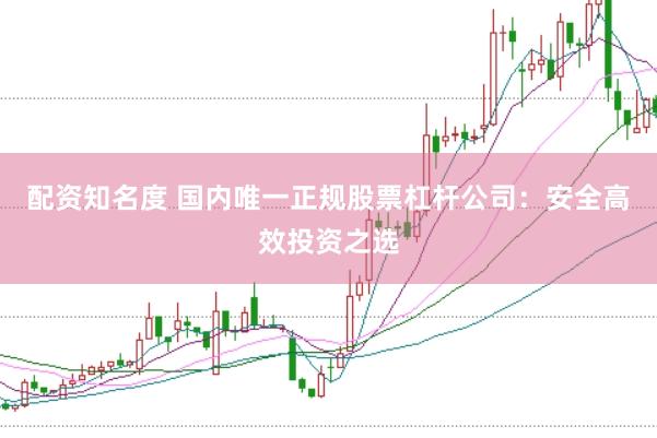 配资知名度 国内唯一正规股票杠杆公司：安全高效投资之选
