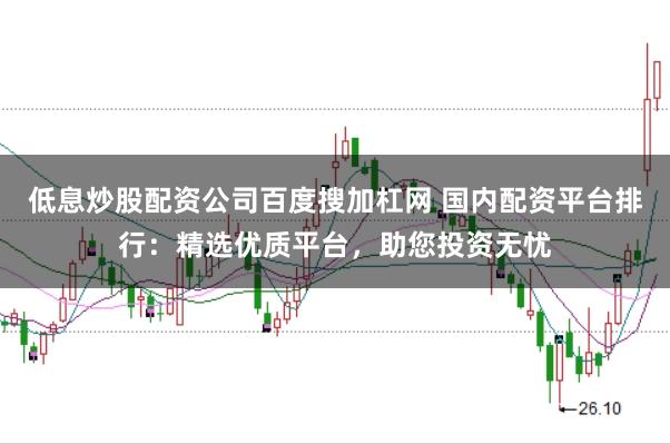 低息炒股配资公司百度搜加杠网 国内配资平台排行：精选优质平台，助您投资无忧