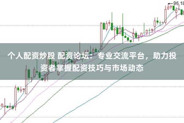 个人配资炒股 配资论坛：专业交流平台，助力投资者掌握配资技巧与市场动态