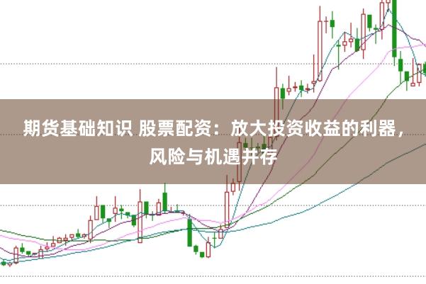期货基础知识 股票配资：放大投资收益的利器，风险与机遇并存