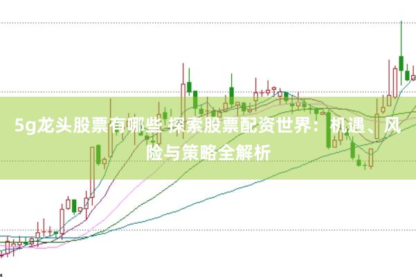 5g龙头股票有哪些 探索股票配资世界：机遇、风险与策略全解析
