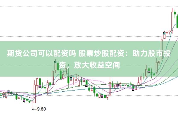 期货公司可以配资吗 股票炒股配资：助力股市投资，放大收益空间