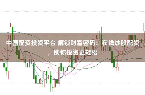 中国配资投资平台 解锁财富密码：在线炒股配资，助你投资更轻松
