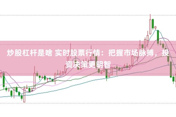 炒股杠杆是啥 实时股票行情：把握市场脉搏，投资决策更明智