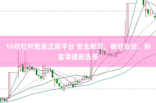 10倍杠杆配资正规平台 安全配资，稳健投资，财富增值新选择