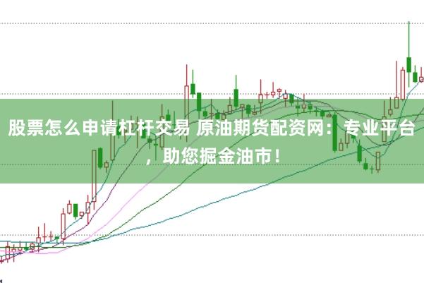 股票怎么申请杠杆交易 原油期货配资网：专业平台，助您掘金油市！