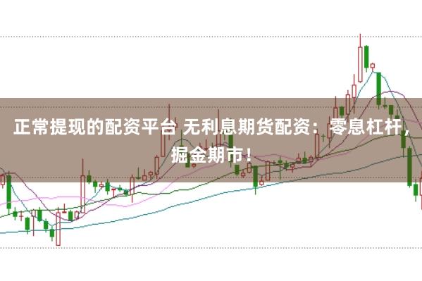 正常提现的配资平台 无利息期货配资：零息杠杆，掘金期市！