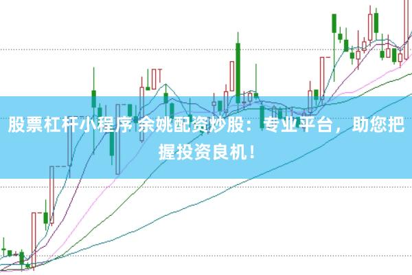 股票杠杆小程序 余姚配资炒股：专业平台，助您把握投资良机！
