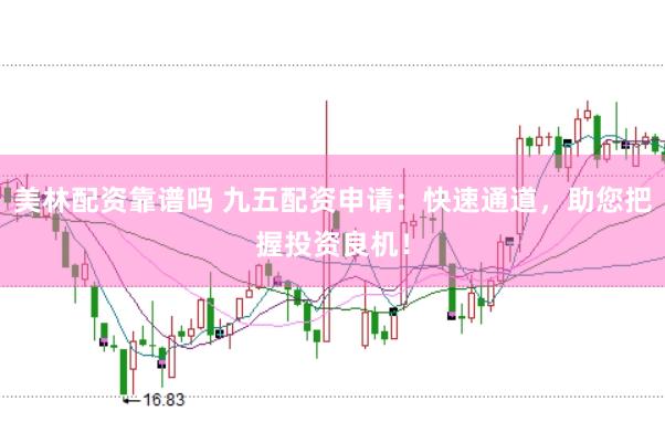 美林配资靠谱吗 九五配资申请：快速通道，助您把握投资良机！