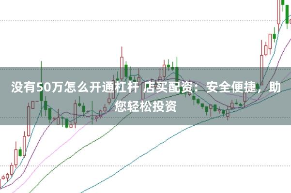 没有50万怎么开通杠杆 店买配资：安全便捷，助您轻松投资