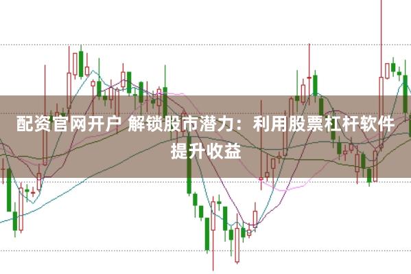 配资官网开户 解锁股市潜力：利用股票杠杆软件提升收益