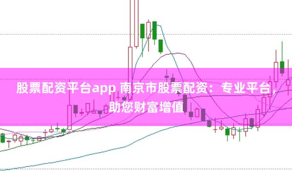 股票配资平台app 南京市股票配资：专业平台，助您财富增值