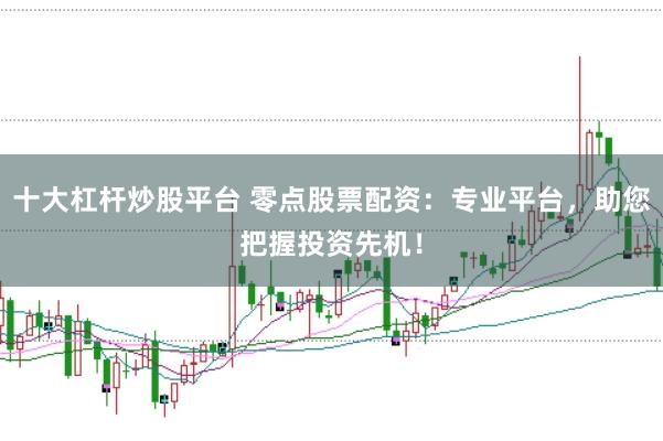 十大杠杆炒股平台 零点股票配资：专业平台，助您把握投资先机！