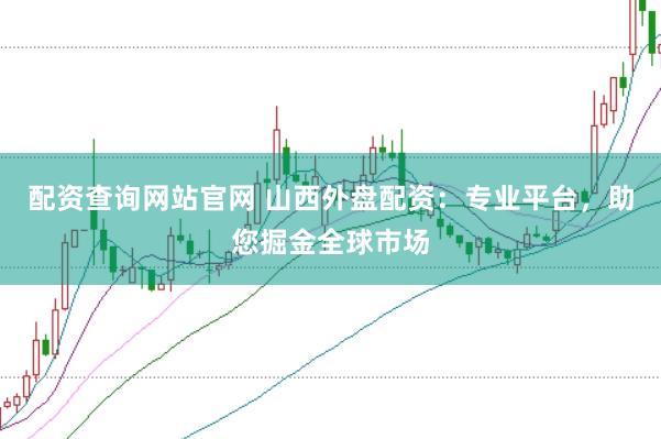 配资查询网站官网 山西外盘配资：专业平台，助您掘金全球市场