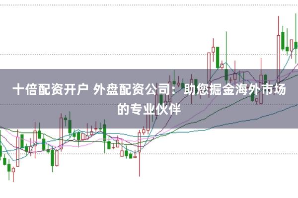 十倍配资开户 外盘配资公司：助您掘金海外市场的专业伙伴