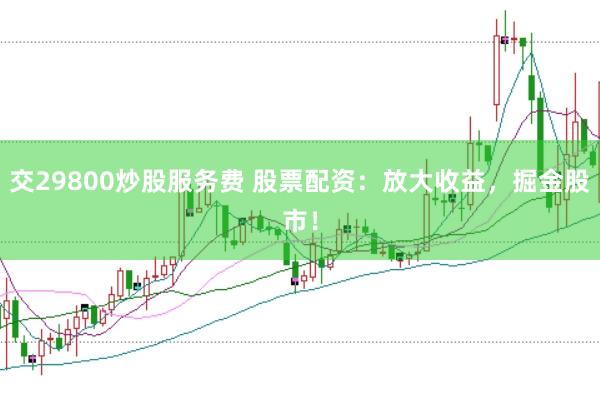 交29800炒股服务费 股票配资：放大收益，掘金股市！