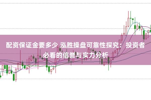 配资保证金要多少 泓胜操盘可靠性探究：投资者必看的信誉与实力分析