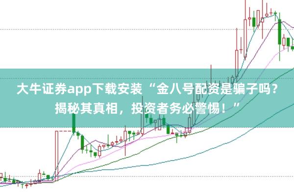 大牛证券app下载安装 “金八号配资是骗子吗？揭秘其真相，投资者务必警惕！”