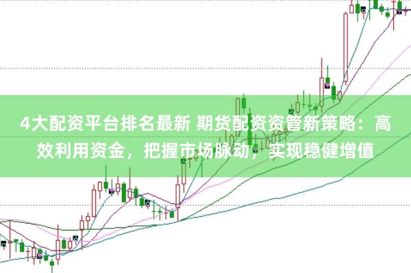 4大配资平台排名最新 期货配资资管新策略：高效利用资金，把握市场脉动，实现稳健增值