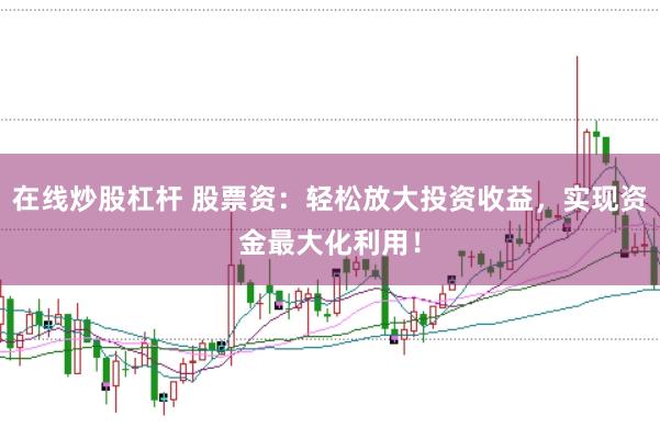 在线炒股杠杆 股票资：轻松放大投资收益，实现资金最大化利用！