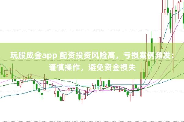 玩股成金app 配资投资风险高，亏损案例频发：谨慎操作，避免资金损失
