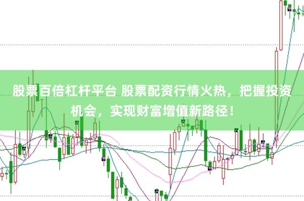股票百倍杠杆平台 股票配资行情火热，把握投资机会，实现财富增值新路径！