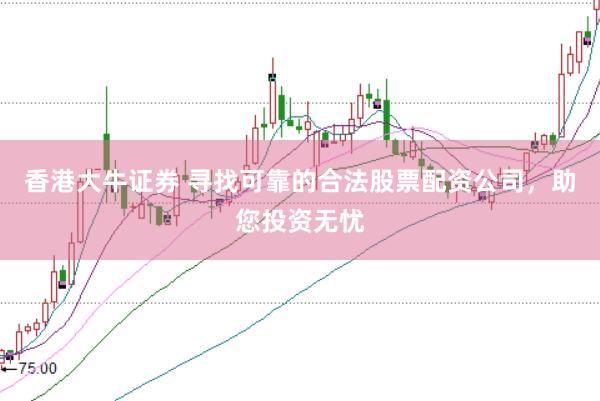 香港大牛证券 寻找可靠的合法股票配资公司，助您投资无忧