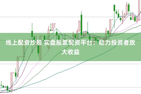 线上配资炒股 实盘股票配资平台：助力投资者放大收益