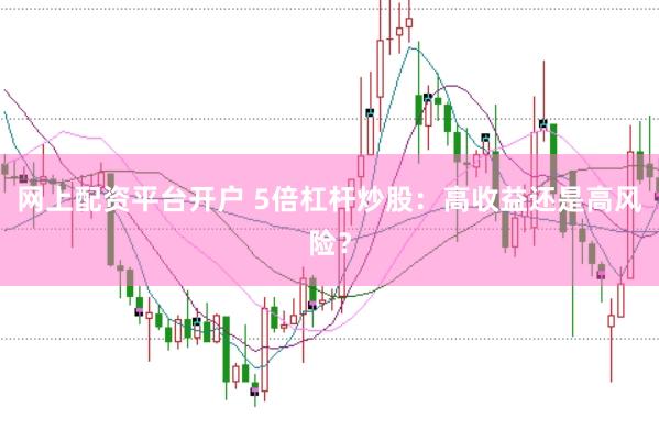 网上配资平台开户 5倍杠杆炒股：高收益还是高风险？