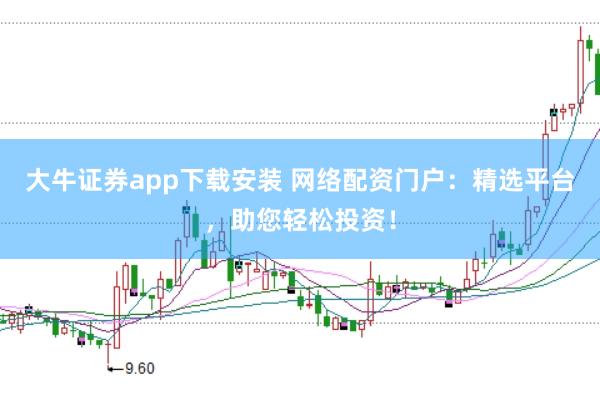 大牛证券app下载安装 网络配资门户：精选平台，助您轻松投资！