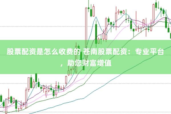 股票配资是怎么收费的 苍南股票配资：专业平台，助您财富增值