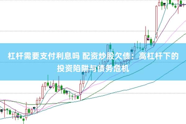 杠杆需要支付利息吗 配资炒股欠债：高杠杆下的投资陷阱与债务危机
