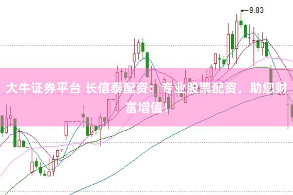 大牛证券平台 长信泰配资：专业股票配资，助您财富增值！