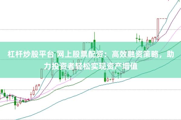 杠杆炒股平台 网上股票配资：高效融资策略，助力投资者轻松实现资产增值