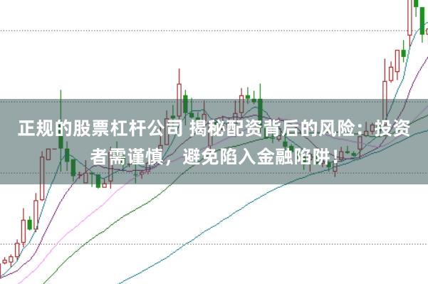 正规的股票杠杆公司 揭秘配资背后的风险：投资者需谨慎，避免陷入金融陷阱！