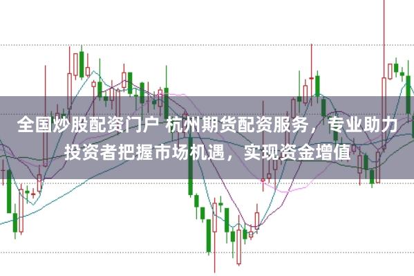 全国炒股配资门户 杭州期货配资服务，专业助力投资者把握市场机遇，实现资金增值