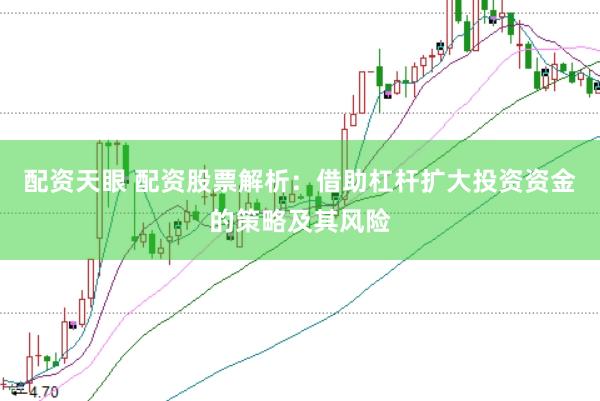 配资天眼 配资股票解析：借助杠杆扩大投资资金的策略及其风险