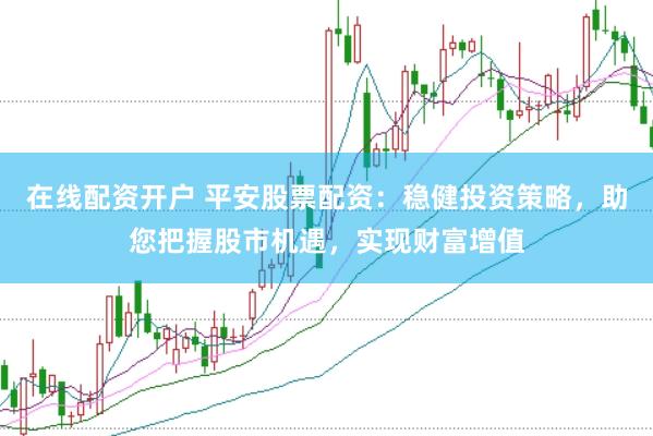 在线配资开户 平安股票配资：稳健投资策略，助您把握股市机遇，实现财富增值