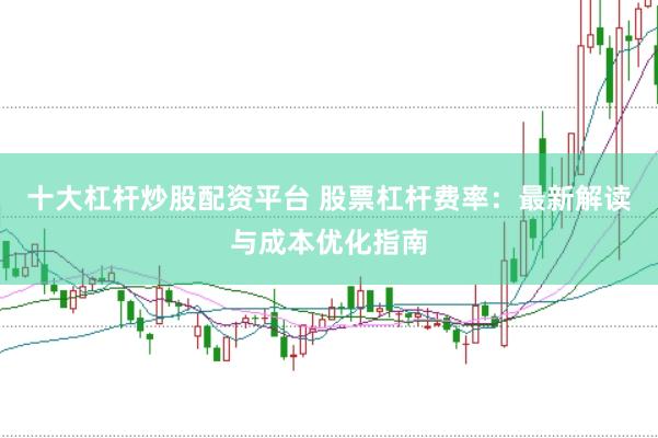 十大杠杆炒股配资平台 股票杠杆费率：最新解读与成本优化指南