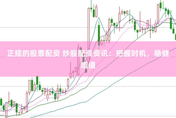 正规的股票配资 炒股配资资讯：把握时机，稳健增值