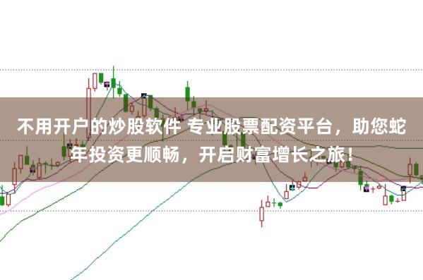 不用开户的炒股软件 专业股票配资平台，助您蛇年投资更顺畅，开启财富增长之旅！