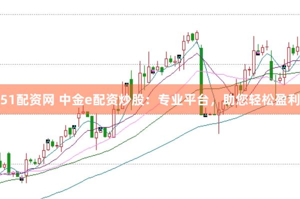 51配资网 中金e配资炒股：专业平台，助您轻松盈利